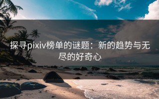 探寻pixiv榜单的谜题：新的趋势与无尽的好奇心