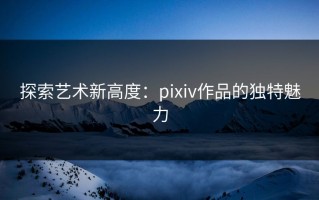 探索艺术新高度：pixiv作品的独特魅力