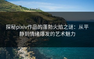 探秘pixiv作品的蓬勃火焰之谜：从平静到情绪爆发的艺术魅力