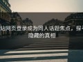 p站网页登录成为同人话题焦点，探寻隐藏的真相