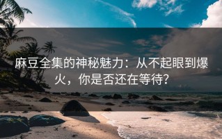 麻豆全集的神秘魅力：从不起眼到爆火，你是否还在等待？