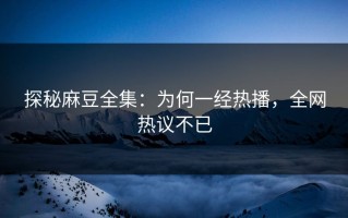 探秘麻豆全集：为何一经热播，全网热议不已
