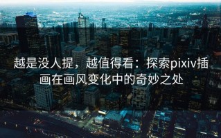 越是没人提，越值得看：探索pixiv插画在画风变化中的奇妙之处