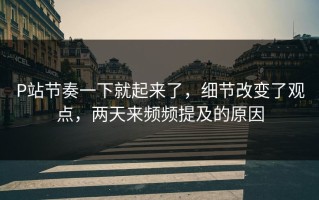 P站节奏一下就起来了，细节改变了观点，两天来频频提及的原因