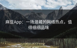 麻豆App：一场潜藏的网络热点，值得细细品味