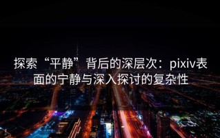 探索“平静”背后的深层次：pixiv表面的宁静与深入探讨的复杂性
