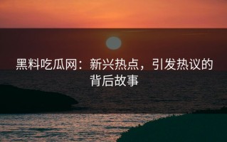 黑料吃瓜网：新兴热点，引发热议的背后故事