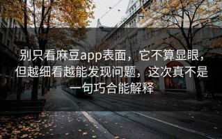 别只看麻豆app表面，它不算显眼，但越细看越能发现问题，这次真不是一句巧合能解释