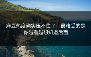 麻豆热度确实压不住了，最难受的是你越看越想知道后面