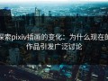 探索pixiv插画的变化：为什么现在的作品引发广泛讨论