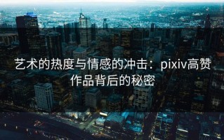 艺术的热度与情感的冲击：pixiv高赞作品背后的秘密