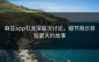 麻豆app引发深层次讨论，细节揭示背后更大的故事
