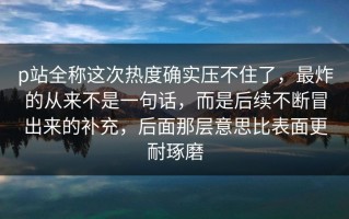 p站全称这次热度确实压不住了，最炸的从来不是一句话，而是后续不断冒出来的补充，后面那层意思比表面更耐琢磨