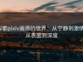 探索pixiv画师的世界：从宁静到激情，从表面到深度