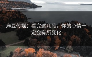 麻豆传媒：看完这几段，你的心情一定会有所变化