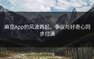 麻豆App的风波再起，争议与好奇心同步拉满