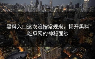 黑料入口这次没按常规来，揭开黑料吃瓜网的神秘面纱