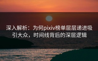 深入解析：为何pixiv榜单层层递进吸引大众，时间线背后的深层逻辑