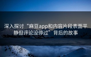 深入探讨“麻豆app和内容片段表面平静但评论没停过”背后的故事