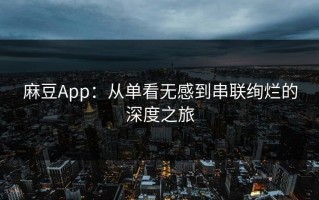 麻豆App：从单看无感到串联绚烂的深度之旅