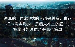 说真的，围着P站的人越来越多，真正把节奏点燃的，是后来补上的细节，答案可能没你想得那么简单