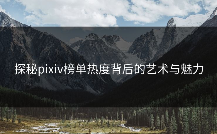 探秘pixiv榜单热度背后的艺术与魅力-第1张图片-p站镜像热点页 - p站影视站