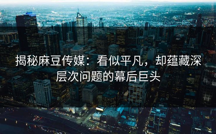 揭秘麻豆传媒：看似平凡，却蕴藏深层次问题的幕后巨头-第1张图片-p站镜像热点页 - p站影视站