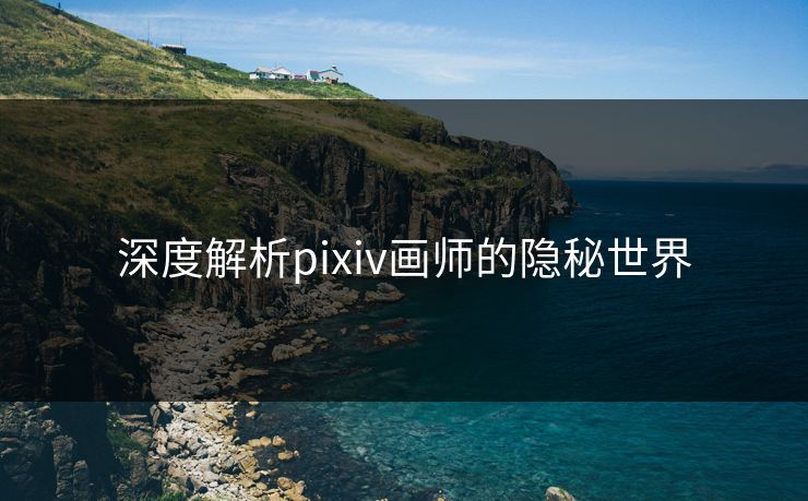 深度解析pixiv画师的隐秘世界-第1张图片-p站镜像热点页 - p站影视站