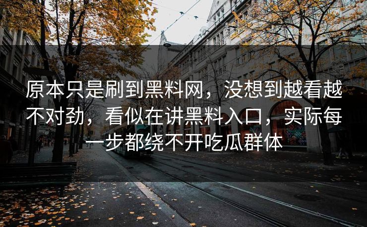 原本只是刷到黑料网，没想到越看越不对劲，看似在讲黑料入口，实际每一步都绕不开吃瓜群体-第1张图片-p站镜像热点页 - p站影视站