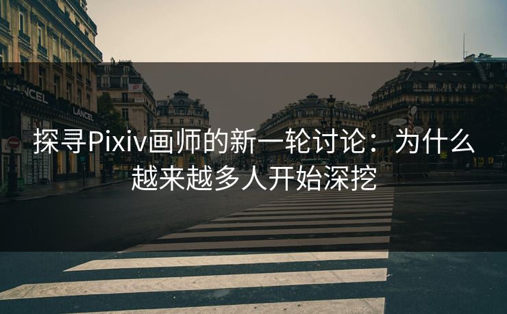探寻Pixiv画师的新一轮讨论：为什么越来越多人开始深挖-第1张图片-p站镜像热点页 - p站影视站