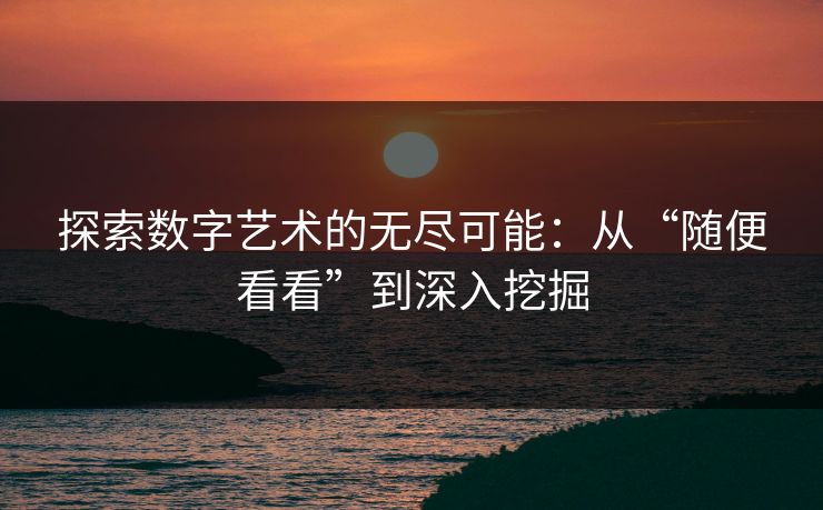 探索数字艺术的无尽可能:从“随便看看”到深入挖掘-第1张图片-p站镜像热点页 - p站影视站 探索数字艺术的无尽可能:从“随便看看”到深入挖掘-第1张图片-p站镜像热点页 - p站影视站