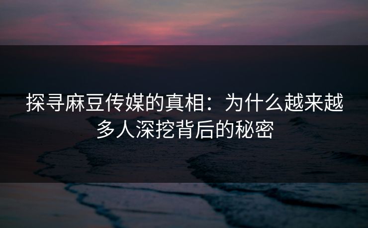 探寻麻豆传媒的真相：为什么越来越多人深挖背后的秘密-第1张图片-p站镜像热点页 - p站影视站