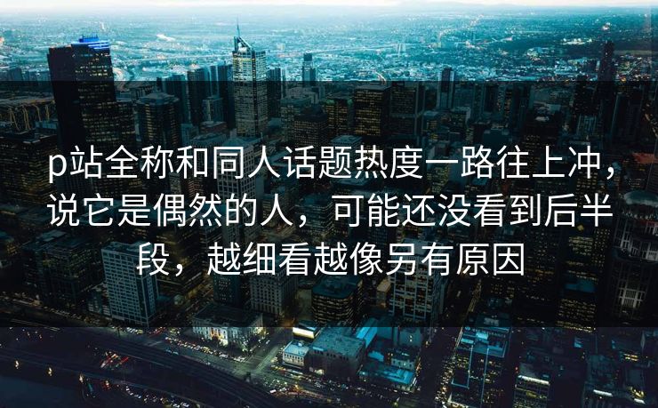 p站全称和同人话题热度一路往上冲,说它是偶然的人,可能还没看到后半段,越细看越像另有原因-第1张图片-p站镜像热点页 - p站影视站 p站全称和同人话题热度一路往上冲,说它是偶然的人,可能还没看到后半段,越细看越像另有原因-第1张图片-p站镜像热点页 - p站影视站