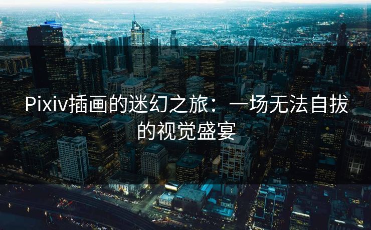 Pixiv插画的迷幻之旅：一场无法自拔的视觉盛宴-第1张图片-p站镜像热点页 - p站影视站
