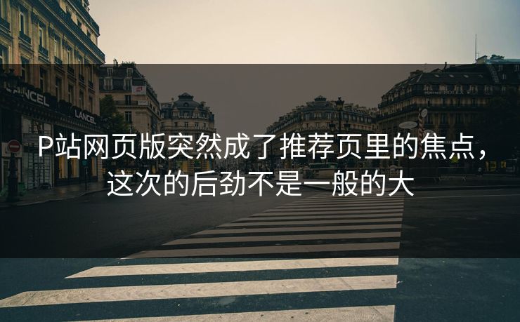P站网页版突然成了推荐页里的焦点，这次的后劲不是一般的大-第1张图片-p站镜像热点页 - p站影视站