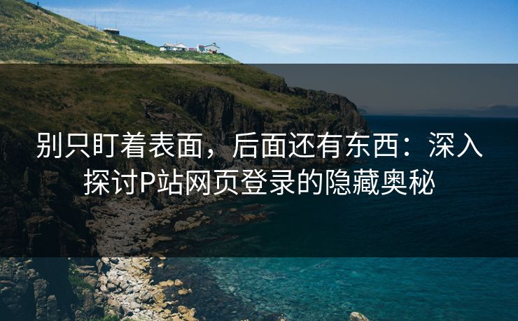别只盯着表面，后面还有东西：深入探讨P站网页登录的隐藏奥秘-第1张图片-p站镜像热点页 - p站影视站