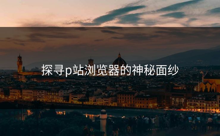 探寻p站浏览器的神秘面纱-第1张图片-p站镜像热点页 - p站影视站