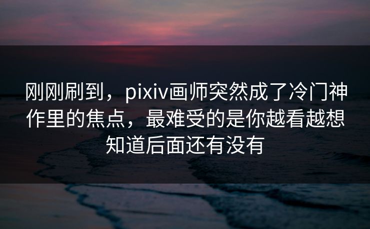 刚刚刷到,pixiv画师突然成了冷门神作里的焦点,最难受的是你越看越想知道后面还有没有-第1张图片-p站镜像热点页 - p站影视站 刚刚刷到,pixiv画师突然成了冷门神作里的焦点,最难受的是你越看越想知道后面还有没有-第1张图片-p站镜像热点页 - p站影视站