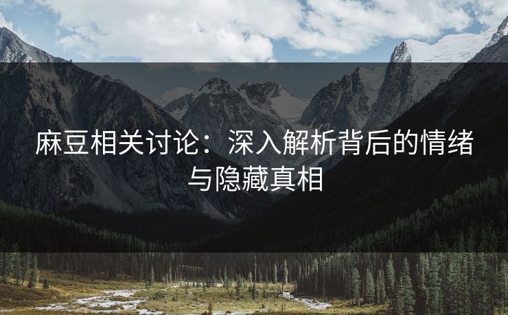 麻豆相关讨论：深入解析背后的情绪与隐藏真相-第1张图片-p站镜像热点页 - p站影视站