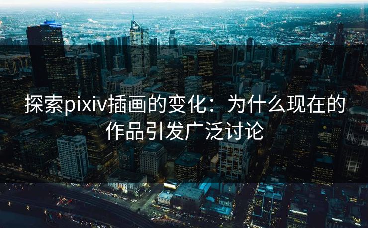 探索pixiv插画的变化：为什么现在的作品引发广泛讨论-第1张图片-p站镜像热点页 - p站影视站