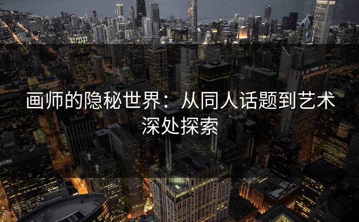 画师的隐秘世界：从同人话题到艺术深处探索-第1张图片-p站镜像热点页 - p站影视站