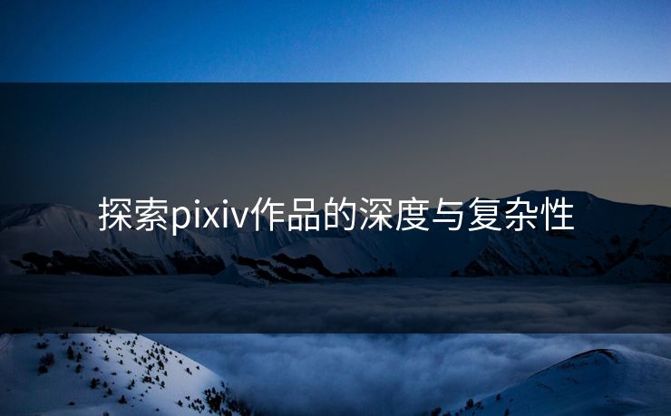 探索pixiv作品的深度与复杂性-第1张图片-p站镜像热点页 - p站影视站 探索pixiv作品的深度与复杂性-第1张图片-p站镜像热点页 - p站影视站