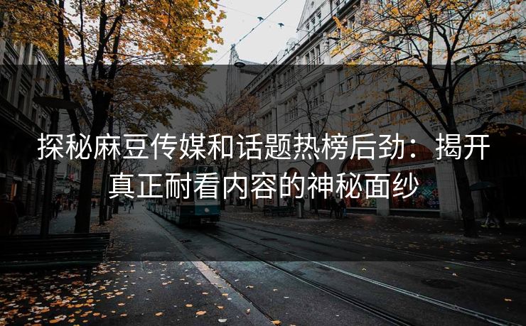 探秘麻豆传媒和话题热榜后劲：揭开真正耐看内容的神秘面纱-第1张图片-p站镜像热点页 - p站影视站