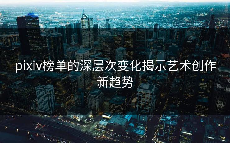 pixiv榜单的深层次变化揭示艺术创作新趋势-第1张图片-p站镜像热点页 - p站影视站 pixiv榜单的深层次变化揭示艺术创作新趋势-第1张图片-p站镜像热点页 - p站影视站