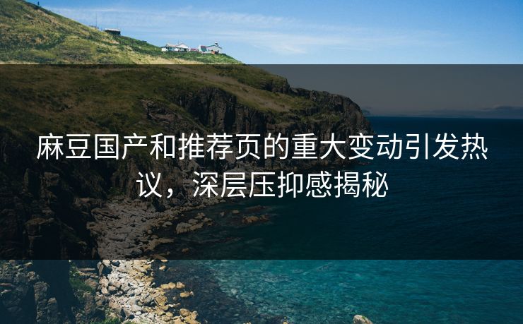 麻豆国产和推荐页的重大变动引发热议，深层压抑感揭秘-第1张图片-p站镜像热点页 - p站影视站