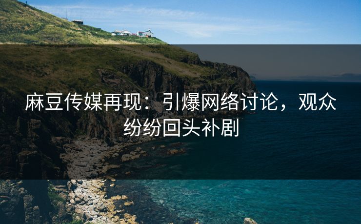 麻豆传媒再现:引爆网络讨论,观众纷纷回头补剧-第1张图片-p站镜像热点页 - p站影视站 麻豆传媒再现:引爆网络讨论,观众纷纷回头补剧-第1张图片-p站镜像热点页 - p站影视站