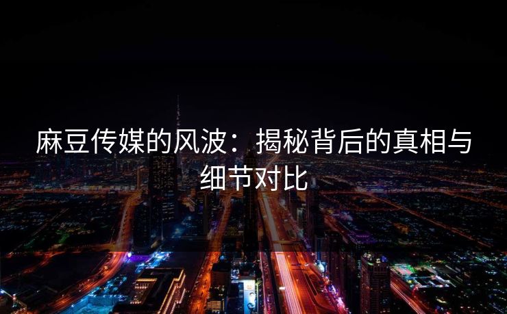 麻豆传媒的风波：揭秘背后的真相与细节对比-第1张图片-p站镜像热点页 - p站影视站