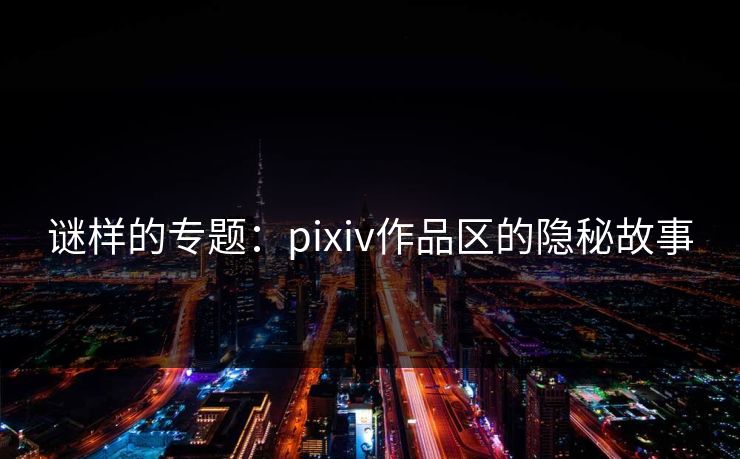 谜样的专题：pixiv作品区的隐秘故事-第1张图片-p站镜像热点页 - p站影视站