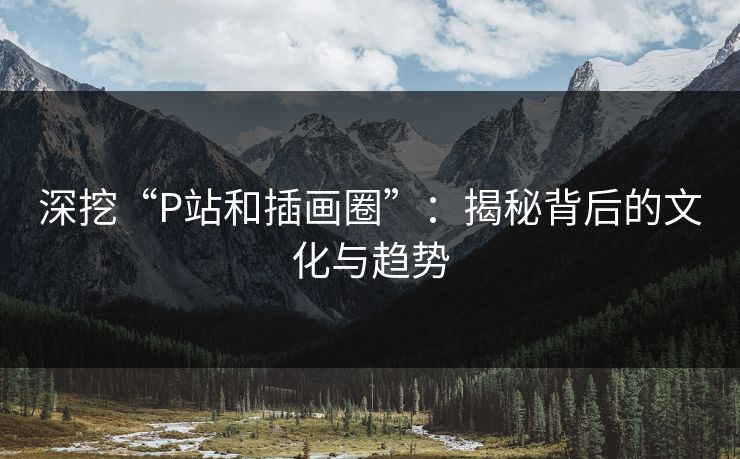 深挖“P站和插画圈”：揭秘背后的文化与趋势-第1张图片-p站镜像热点页 - p站影视站