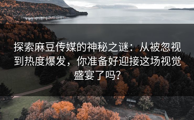 探索麻豆传媒的神秘之谜：从被忽视到热度爆发，你准备好迎接这场视觉盛宴了吗？-第1张图片-p站镜像热点页 - p站影视站